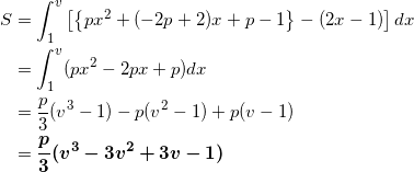 \begin{align*} S &= \int_1^v \left[ \left\{ px^2 + ( -2p+2) x + p -1 \right\} - (2x-1) \right] dx \\ &=\int_1^v ( px^2 -2px + p ) dx \\ &=\frac{p}{3}(v^3-1) - p(v^2-1) + p(v-1) \\ &=\bm{\frac{p}{3}( v^3 -3v^2 +3v -1 )} \end{align*}