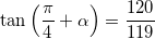 \[ \tan \left( \frac{\pi}{4} + \alpha \right) = \frac{120}{119} \]