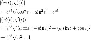 \begin{align*} &| ( x ( t ) , y ( t ) ) | \\ &= e^{at} \sqrt{ \cos^2 t + \sin^2 t } = e^{at} \\ &| ( x ' ( t ) , y ' ( t ) ) | \\ &= e^{at} \sqrt{(a \cos t - \sin t )^2 +(a \sin t + \cos t )^2} \\ &= e^{at} \sqrt{a^2 + 1} \end{align*}