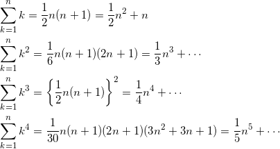 \begin{align*} &\sum_{k=1}^n k = \frac{1}{2} n(n+1) = \frac{1}{2}n^2 + n \\ &\sum_{k=1}^n k^2 = \frac{1}{6} n(n+1)(2n+1) = \frac{1}{3}n^3 + \cdots \\ &\sum_{k=1}^n k^3 = \left\{ \frac{1}{2}n(n+1) \right\}^2 = \frac{1}{4}n^4 + \cdots \\ &\sum_{k=1}^n k^4 = \frac{1}{30}n(n+1)(2n+1)(3n^2 +3n+1) = \frac{1}{5}n^5 + \cdots \end{align*}