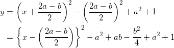 \begin{align*} y &= \left( x + \frac{2a-b}{2} \right)^2 - \left( \frac{2a-b}{2} \right)^2 + a^2 + 1 \\ &=\left\{ x - \left( \frac{2a-b}{2} \right) \right\}^2 - a^2 + ab - \frac{b^2}{4} + a^2 + 1  \end{align*}