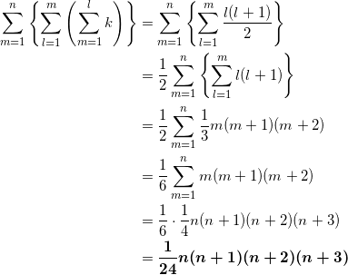 \begin{align*} \sum_{m=1}^n \left\{ \sum_{l=1}^m \left( \sum_{m=1}^l k \right) \right\} &=\sum_{m=1}^n \left\{ \sum_{l=1}^m \frac{l(l+1)}{2} \right\} \\ &=\frac{1}{2} \sum_{m=1}^n \left\{ \sum_{l=1}^m l(l+1) \right\} \\ &=\frac{1}{2} \sum_{m=1}^n \frac{1}{3} m(m+1)(m+2) \\ &=\frac{1}{6} \sum_{m=1}^n m(m+1)(m+2) \\ &=\frac{1}{6} \cdot \frac{1}{4} n(n+1)(n+2)(n+3) \\ &=\bm{\frac{1}{24} n(n+1)(n+2)(n+3)} \end{align*}