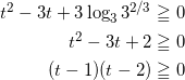\begin{align*} t^2 -3t + 3 \log_3 3^{2/3} \geqq 0 \\ t^2 - 3t + 2 \geqq 0 \\ (t-1)(t-2) \geqq 0 \end{align*}