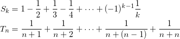 \begin{align*} S_k &= 1 - \frac{1}{2} + \frac{1}{3} - \frac{1}{4} + \cdots + (-1)^{k-1} \frac{1}{k} \\ T_n &= \frac{1}{n+1} + \frac{1}{n+2} + \cdots + \frac{1}{n+(n-1)} + \frac{1}{n+n} \end{align*}