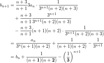 \begin{align*} b_{n+1} &= \frac{n+3}{n+1} 3a_n \cdot \frac{1}{3^{n+1}(n+2)(n+3)} \\ &\quad + \frac{n+3}{n+1} \frac{3^{n+1}}{3^{n+1}(n+2)(n+3)} \\ &\quad - \frac{n+3}{n+1} (n+1)(n+2) \cdot \frac{1}{3^{n+1}(n+2)(n+3)} \\ &=\frac{a_n}{3^n(n+1)(n+2)} + \frac{1}{(n+1)(n+2)} - \frac{1}{3^{n+1}} \\ &=b_n + \frac{1}{(n+\bm{1})(n+\bm{2})} - \left( \frac{1}{\bm{3}} \right)^{n+1} \end{align*}