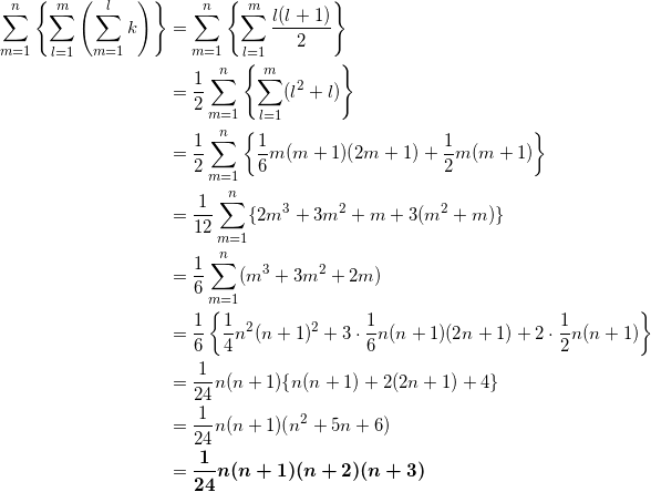 \begin{align*} \sum_{m=1}^n \left\{ \sum_{l=1}^m \left( \sum_{m=1}^l k \right) \right\} &=\sum_{m=1}^n \left\{ \sum_{l=1}^m \frac{l(l+1)}{2} \right\} \\ &=\frac{1}{2} \sum_{m=1}^n \left\{ \sum_{l=1}^m (l^2+l) \right\} \\ &=\frac{1}{2} \sum_{m=1}^n \left\{ \frac{1}{6}m(m+1)(2m+1) + \frac{1}{2}m(m+1) \right\} \\ &=\frac{1}{12} \sum_{m=1}^n \{ 2m^3 +3m^2 +m+3(m^2+m) \} \\ &=\frac{1}{6} \sum_{m=1}^n (m^3 + 3m^2 +2m) \\ &=\frac{1}{6} \left\{ \frac{1}{4}n^2(n+1)^2 + 3 \cdot \frac{1}{6}n(n+1)(2n+1) + 2 \cdot \frac{1}{2}n(n+1) \right\} \\ &=\frac{1}{24}n(n+1) \{ n(n+1) + 2(2n+1) + 4\} \\ &=\frac{1}{24}n(n+1) (n^2 + 5n+6)\\ &=\bm{\frac{1}{24} n(n+1)(n+2)(n+3)} \end{align*}