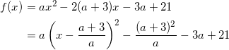 \begin{align*} f(x) &= ax^2 -2(a+3)x -3a+21 \\ &=a \left( x - \frac{a+3}{a} \right)^2 - \frac{(a+3)^2}{a} - 3a +21 \\ \end{align*}