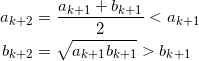\begin{align*} a_{k+2} &= \frac{a_{k+1} + b_{k+1}}{2}  < a_{k+1} \\ b_{k+2} &= \sqrt{a_{k+1} b_{k+1}} > b_{k+1} \end{align*}
