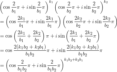 \begin{align*} &\left( \cos \frac{2}{b_1}\pi + i \sin  \frac{2}{b_1}\pi \right)^{k_1} \left( \cos \frac{2}{b_2}\pi + i \sin  \frac{2}{b_2}\pi \right)^{k_2} \\ &=\left( \cos \frac{2 k_1}{b_1}\pi + i \sin  \frac{2 k_1}{b_1}\pi \right) \left( \cos \frac{2 k_2}{b_2}\pi + i \sin \frac{2 k_2}{b_2}\pi \right) \\ &=\cos \left( \frac{2 k_1}{b_1} + \frac{2 k_2}{b_2} \right) \pi + i \sin \left( \frac{2 k_1}{b_1} + \frac{2k_2}{b_2}\pi \right) \\ &=\cos \frac{2(k_1 b_2+k_2 b_1)}{b_1 b_2} \pi + i \sin \frac{2(k_1 b_2+ k_2 b_1)}{b_1 b_2} \pi \\ &=\left( \cos \frac{2}{b_1 b_2} \pi + i \sin \frac{2}{b_1 b_2} \pi \right)^{k_1 b_2 + k_2 b_1} \end{align*}