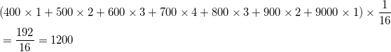 \begin{align*} &(400 \times 1 + 500 \times 2 + 600 \times 3 + 700 \times 4 + 800 \times 3 + 900 \times 2 + 9000 \times 1 ) \times \frac{1}{16} \\ &= \frac{192}{16} = 1200 \end{align*}